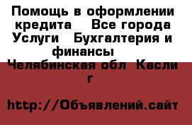 Помощь в оформлении кредита  - Все города Услуги » Бухгалтерия и финансы   . Челябинская обл.,Касли г.